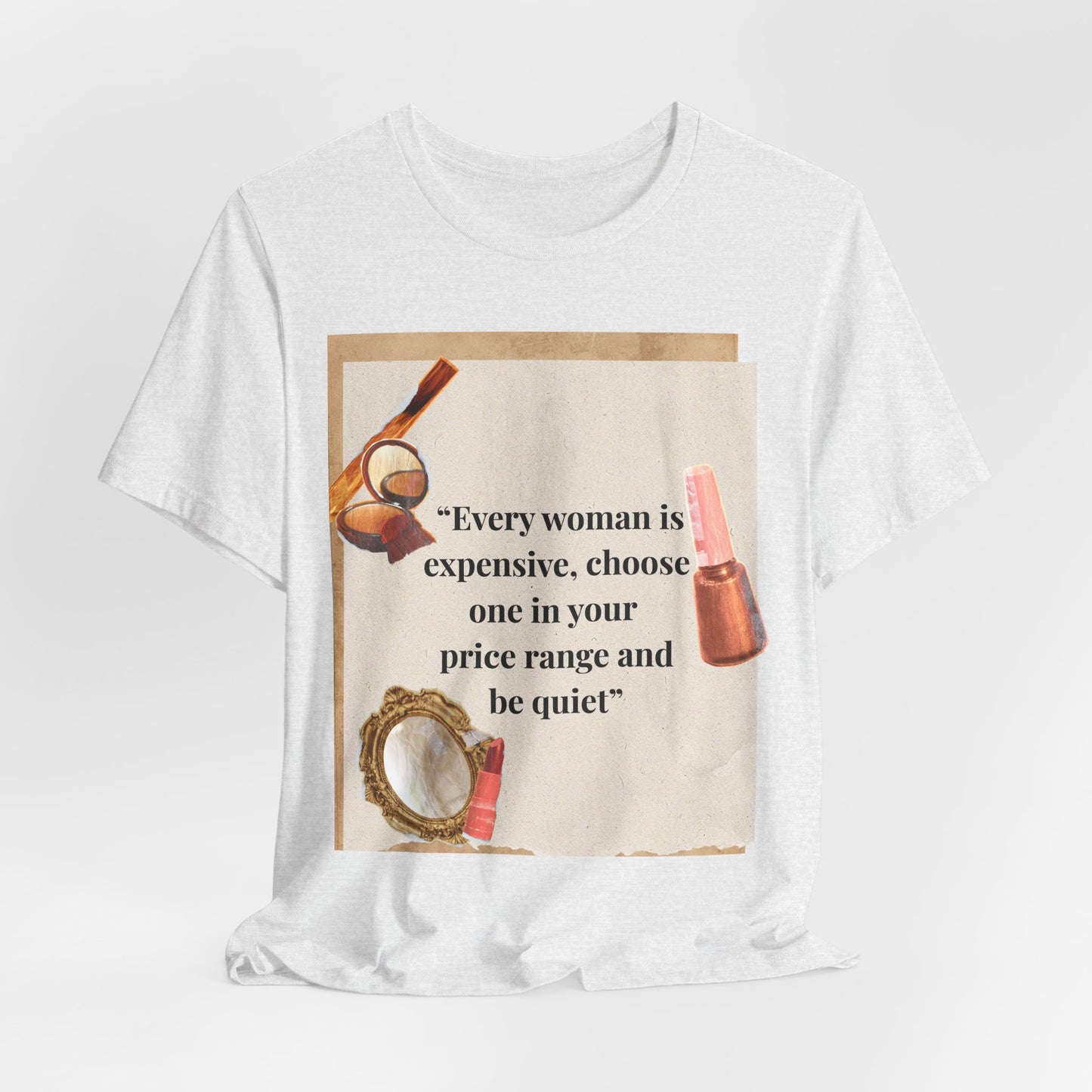Graphic Tee — “Every woman is expensive, choose one in your price range be quiet” Feminine Makeup Quote Shirt