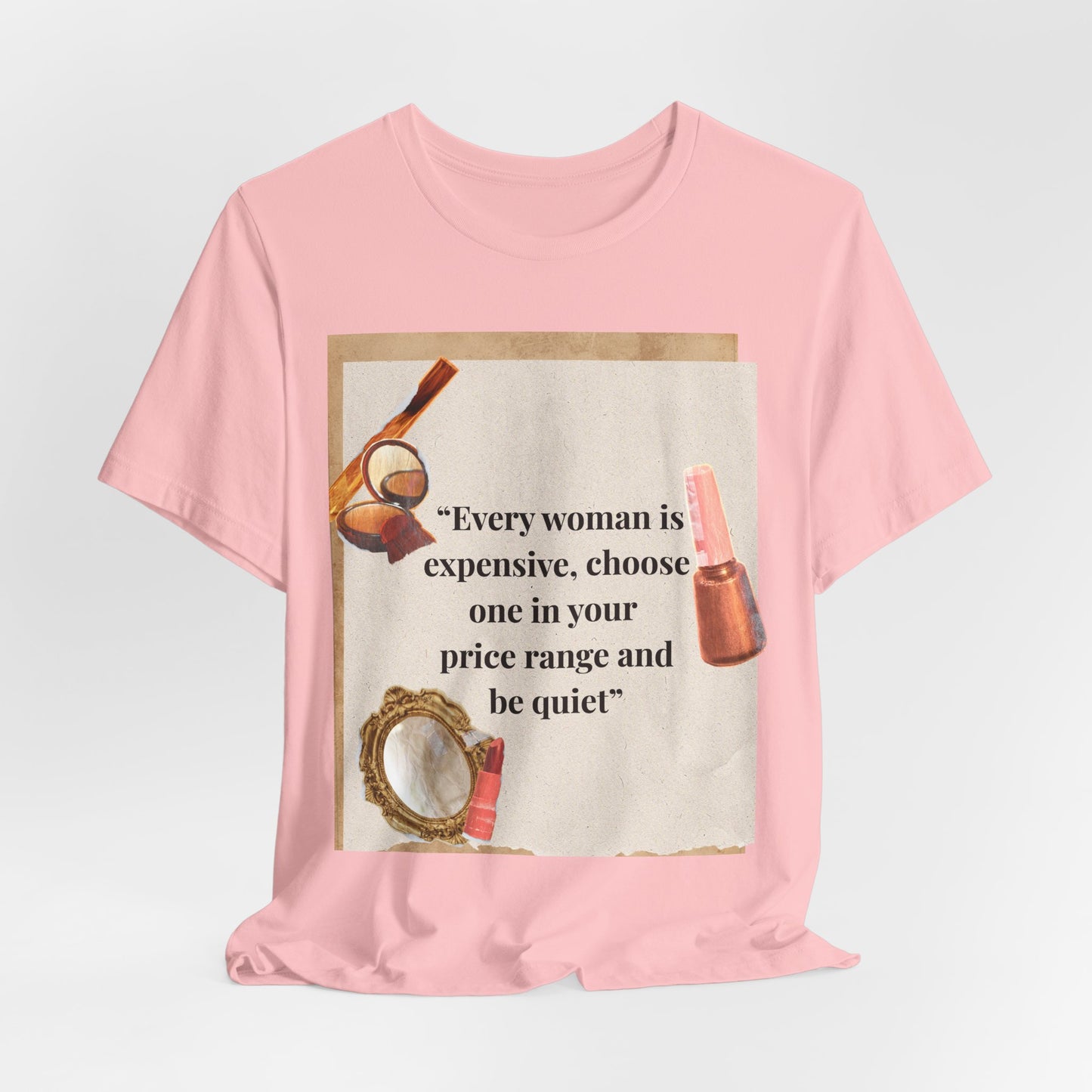 Graphic Tee — “Every woman is expensive, choose one in your price range be quiet” Feminine Makeup Quote Shirt