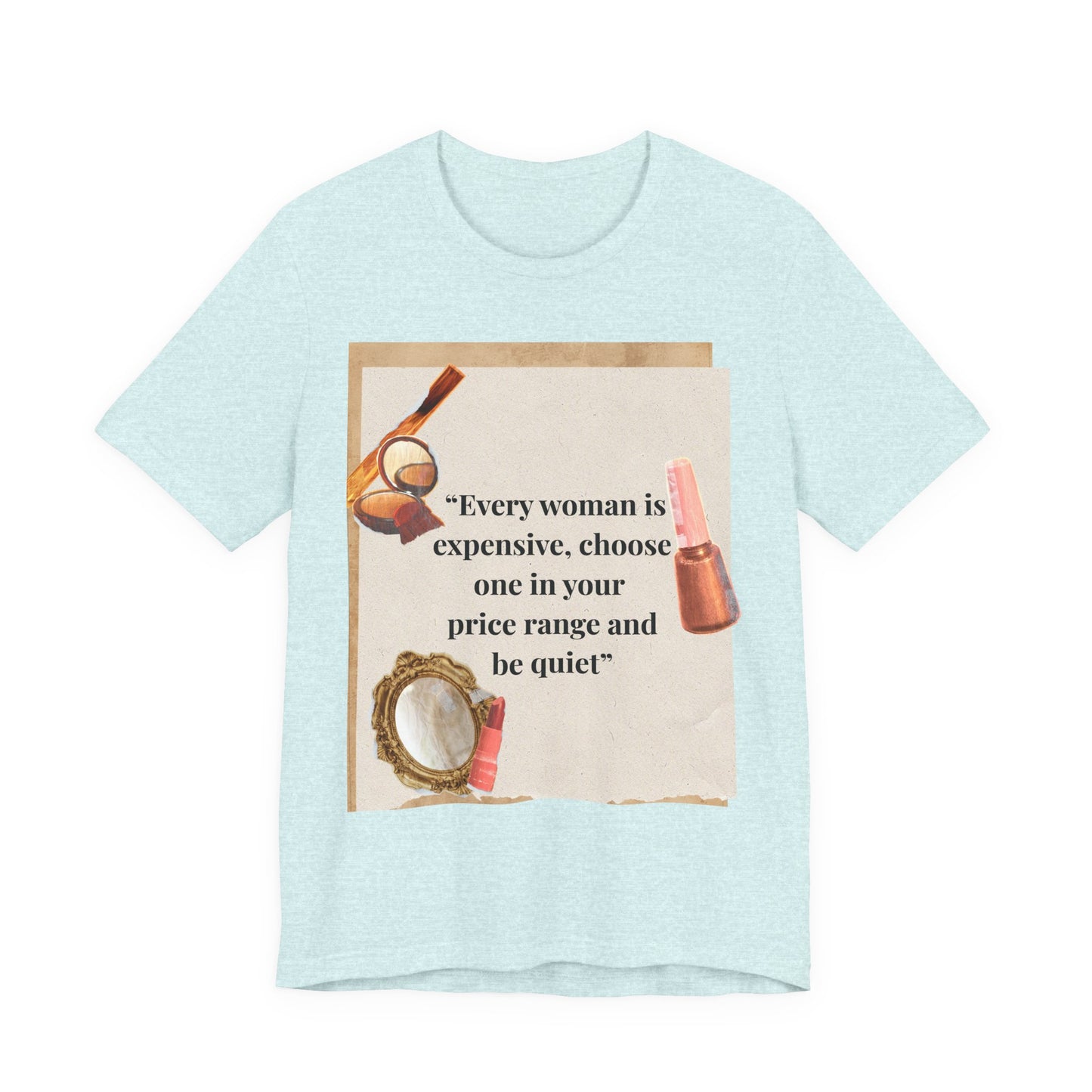 Graphic Tee — “Every woman is expensive, choose one in your price range be quiet” Feminine Makeup Quote Shirt