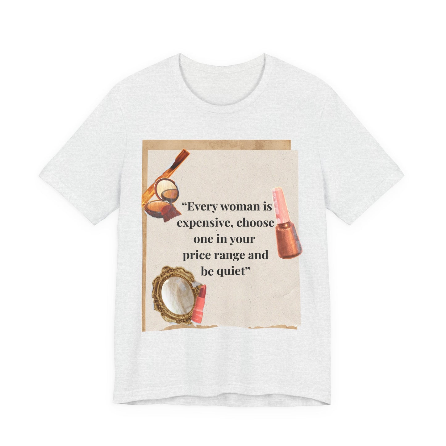 Graphic Tee — “Every woman is expensive, choose one in your price range be quiet” Feminine Makeup Quote Shirt