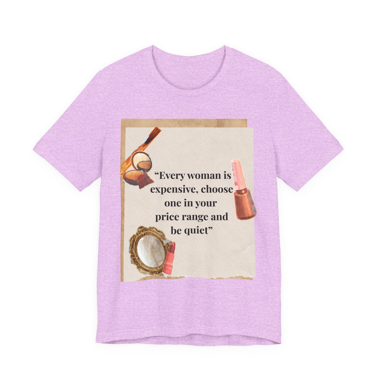 Graphic Tee — “Every woman is expensive, choose one in your price range be quiet” Feminine Makeup Quote Shirt