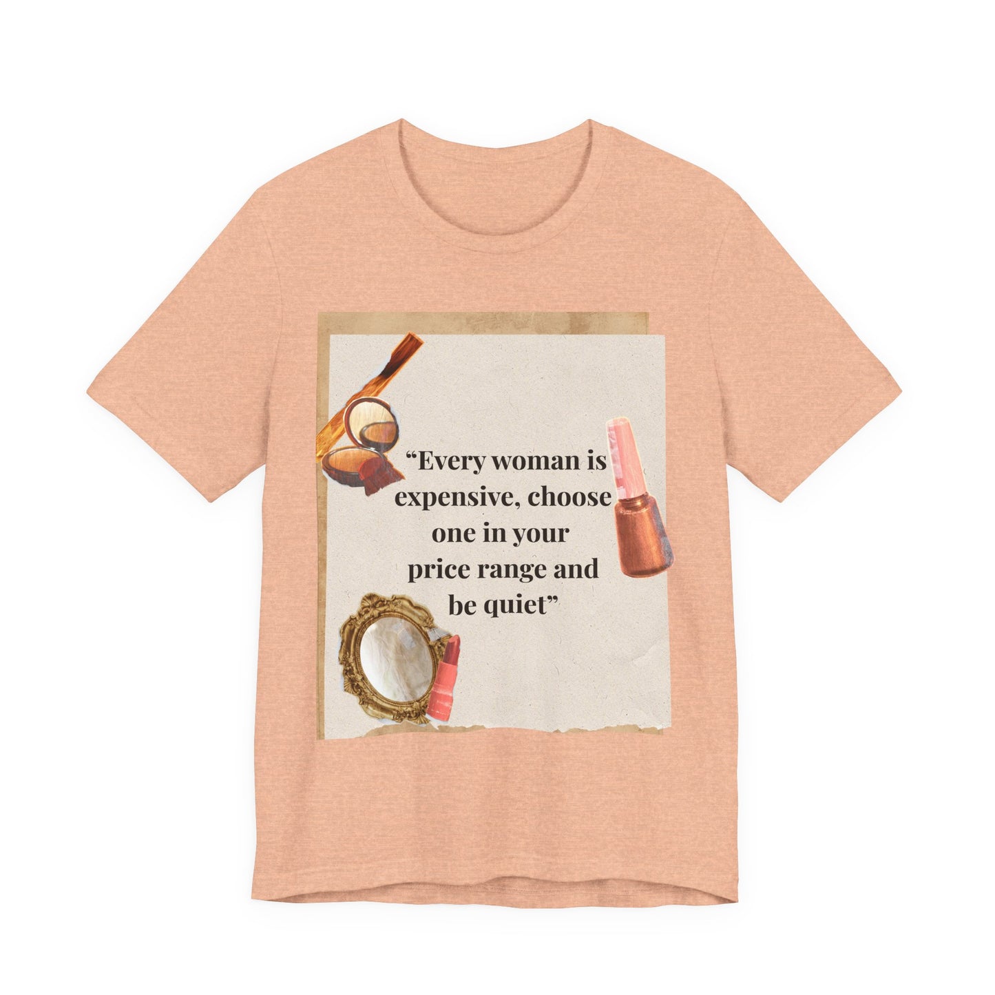 Graphic Tee — “Every woman is expensive, choose one in your price range be quiet” Feminine Makeup Quote Shirt