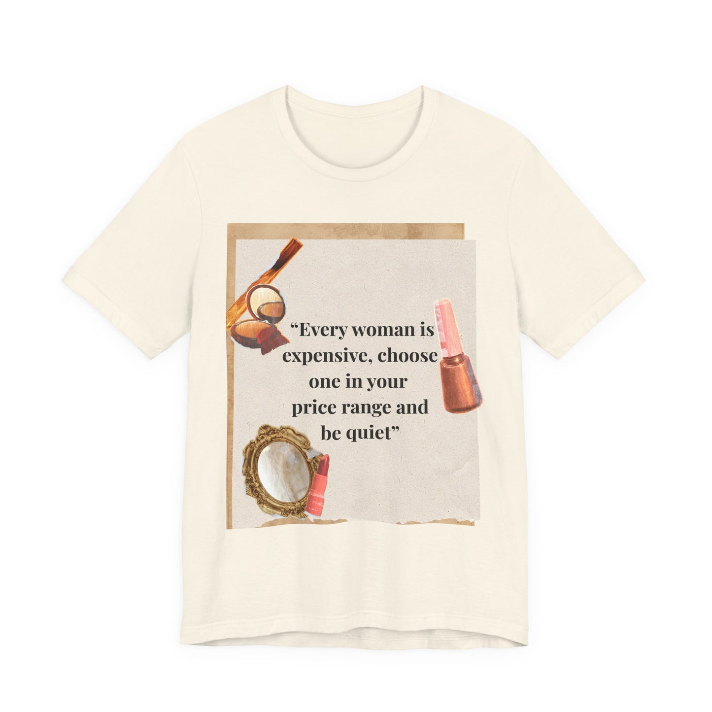 Graphic Tee — “Every woman is expensive, choose one in your price range be quiet” Feminine Makeup Quote Shirt