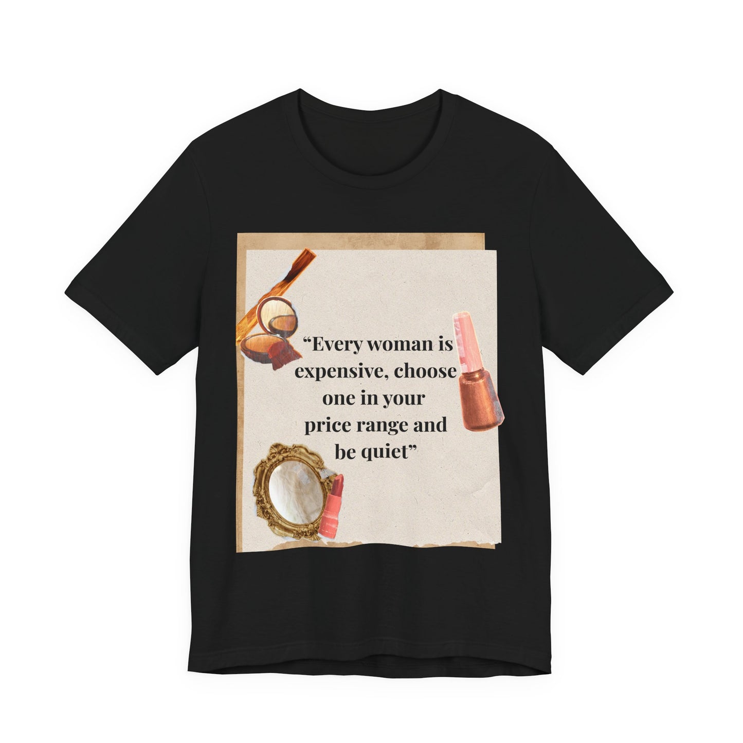 Graphic Tee — “Every woman is expensive, choose one in your price range be quiet” Feminine Makeup Quote Shirt