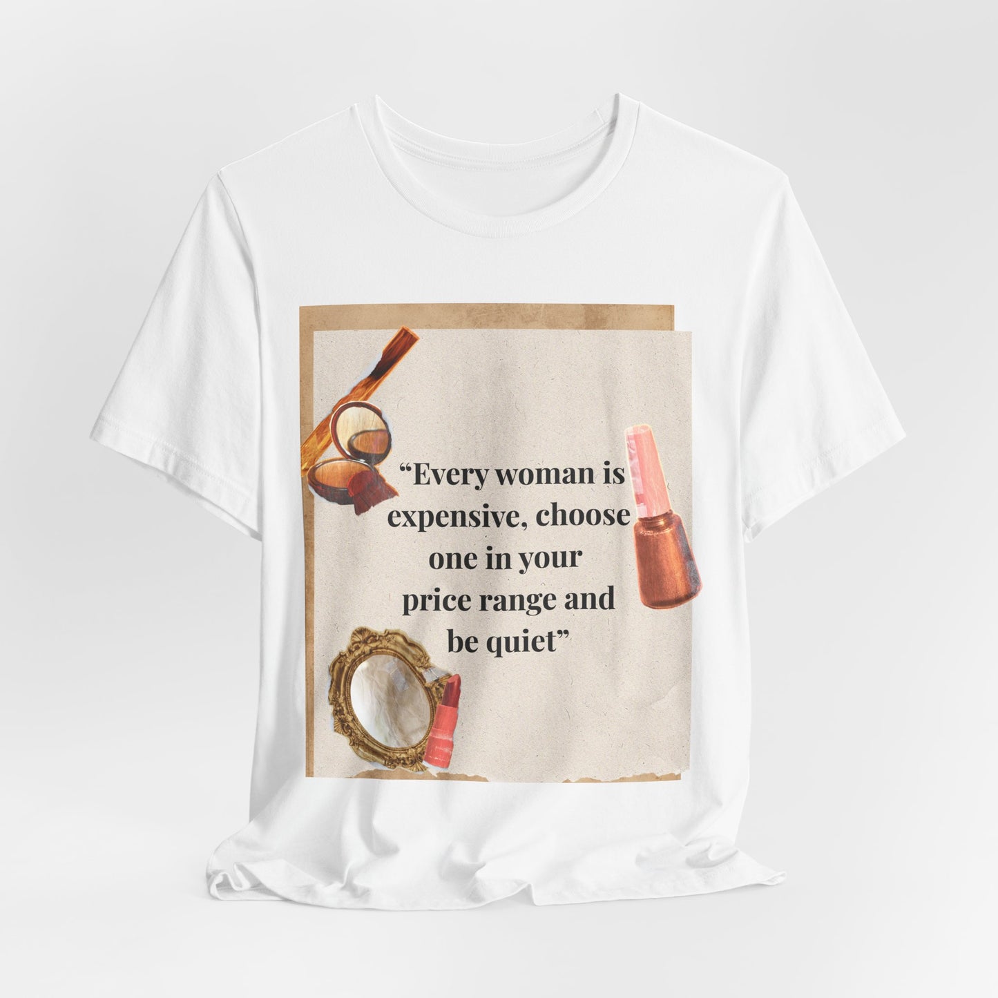 Graphic Tee — “Every woman is expensive, choose one in your price range be quiet” Feminine Makeup Quote Shirt