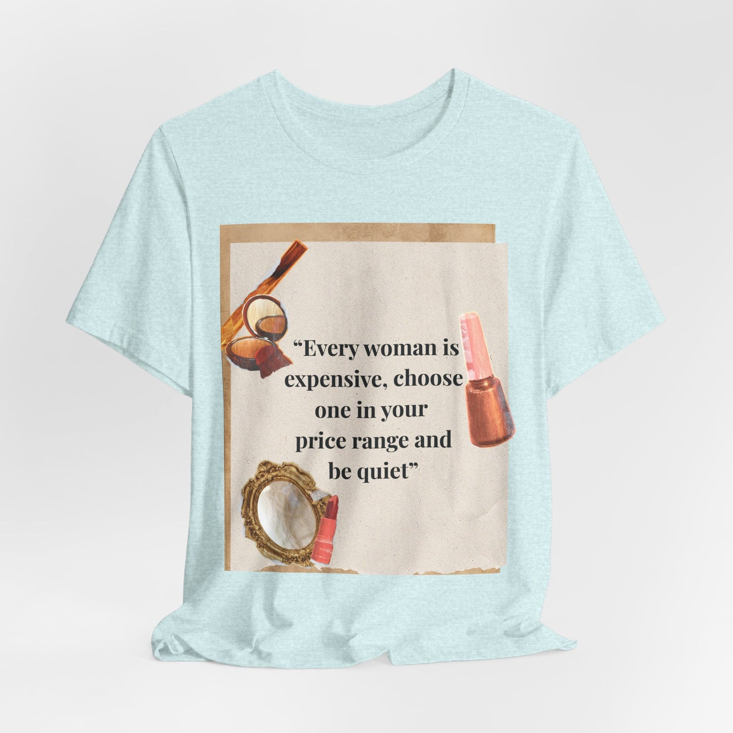 Graphic Tee — “Every woman is expensive, choose one in your price range be quiet” Feminine Makeup Quote Shirt