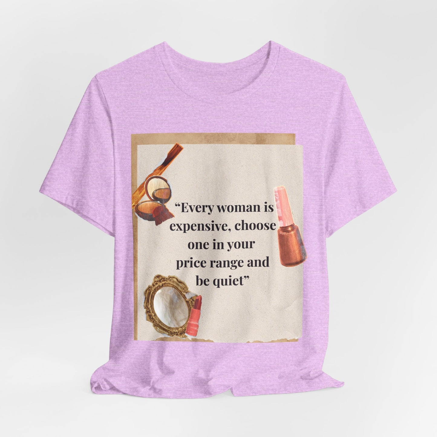 Graphic Tee — “Every woman is expensive, choose one in your price range be quiet” Feminine Makeup Quote Shirt