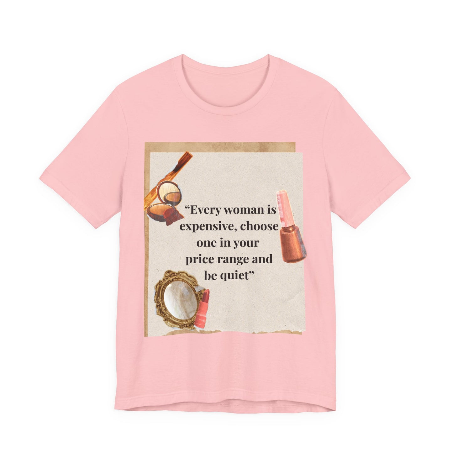 Graphic Tee — “Every woman is expensive, choose one in your price range be quiet” Feminine Makeup Quote Shirt