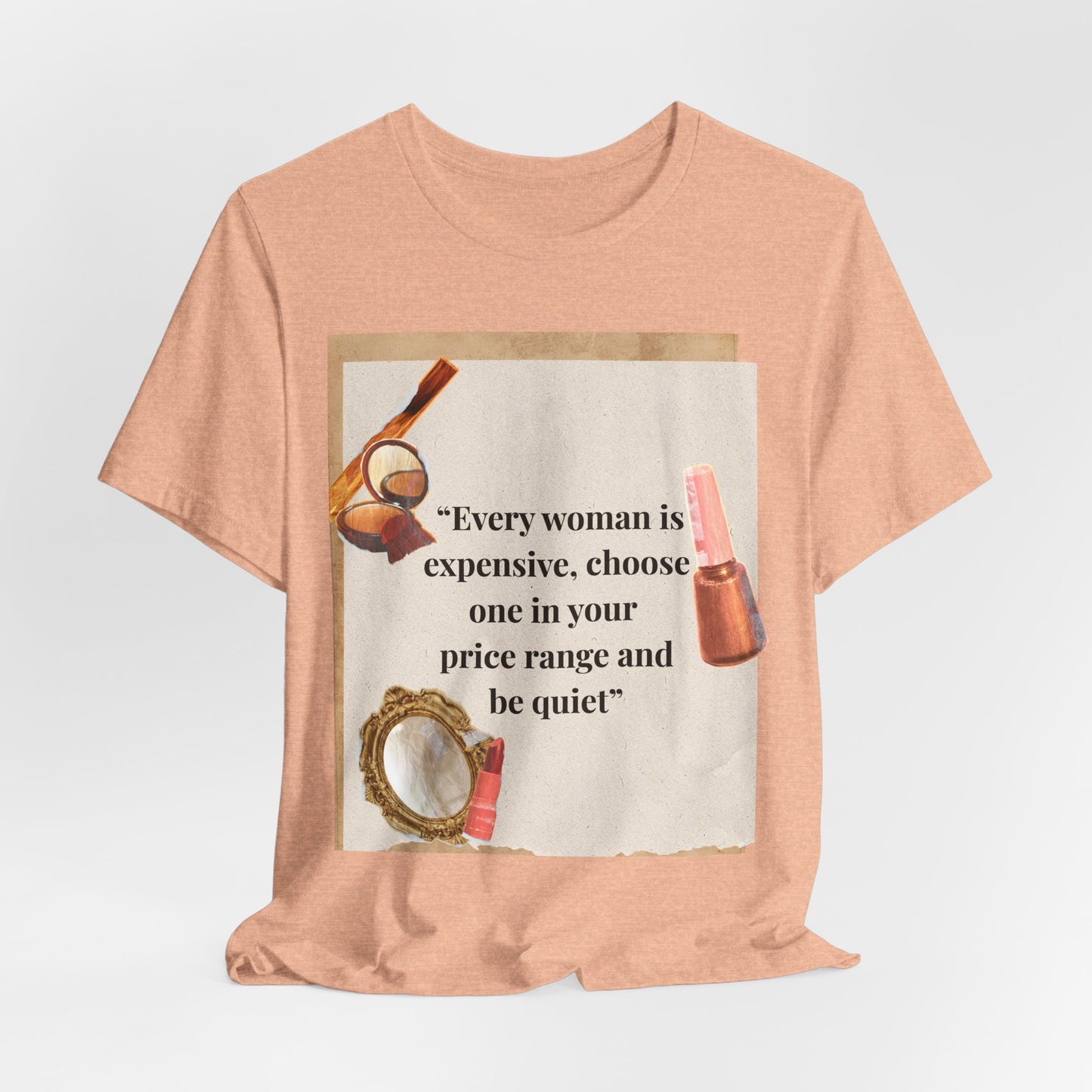 Graphic Tee — “Every woman is expensive, choose one in your price range be quiet” Feminine Makeup Quote Shirt