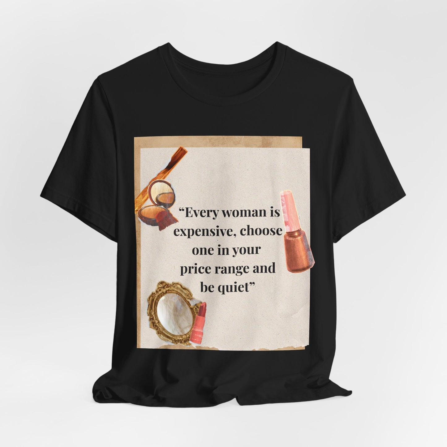 Graphic Tee — “Every woman is expensive, choose one in your price range be quiet” Feminine Makeup Quote Shirt
